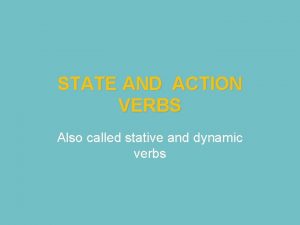 STATE AND ACTION VERBS Also called stative and