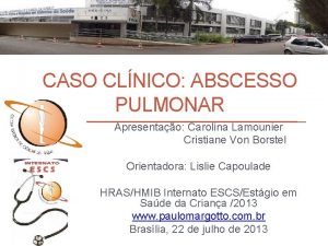 CASO CLNICO ABSCESSO PULMONAR Apresentao Carolina Lamounier Cristiane