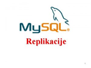 Replikacije 1 Replikacije u My SQLu Replikacija u