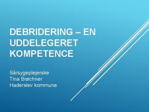 DEBRIDERING EN UDDELEGERET KOMPETENCE Srsygeplejerske Tina Brchner Haderslev