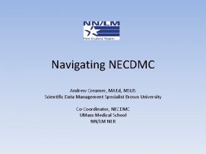 Navigating NECDMC Andrew Creamer MAEd MSLIS Scientific Data