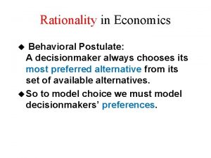 Rationality in Economics Behavioral Postulate A decisionmaker always