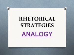 RHETORICAL STRATEGIES ANALOGY RHETORICAL STRATEGIES a k a