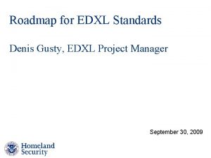 Roadmap for EDXL Standards Denis Gusty EDXL Project