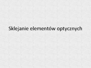 Sklejanie elementw optycznych Cele klejenia jednorodno ukadu optycznego