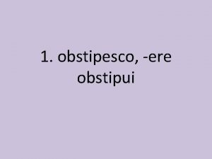 1 obstipesco ere obstipui 1 obstipesco ere obstipui