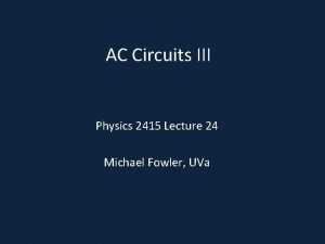 AC Circuits III Physics 2415 Lecture 24 Michael