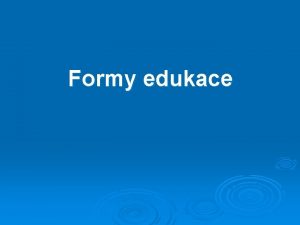 Formy edukace Zkladn formy edukace 1 koln edukace