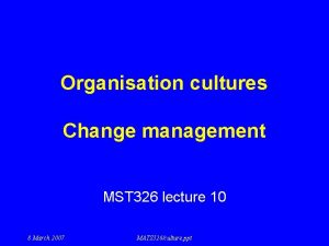 Organisation cultures Change management MST 326 lecture 10