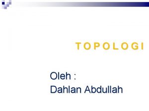TOPOLOGI Oleh Dahlan Abdullah Topologi Pengertian topologi Jaringan