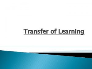 Transfer of Learning Transfer of learning The application