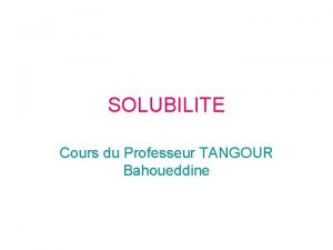 SOLUBILITE Cours du Professeur TANGOUR Bahoueddine 1 Solubilit
