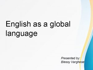 English as a global language Presented by Blessy