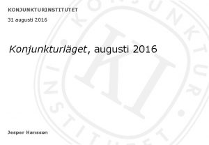 KONJUNKTURINSTITUTET 31 augusti 2016 Konjunkturlget augusti 2016 Jesper