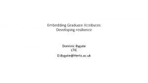 Embedding Graduate Attributes Developing resilience Dominic Bygate LTIC