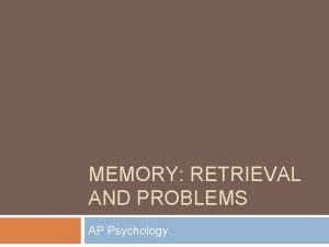 MEMORY RETRIEVAL AND PROBLEMS AP Psychology Memory Retrieval