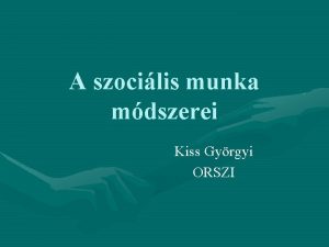 A szocilis munka mdszerei Kiss Gyrgyi ORSZI A