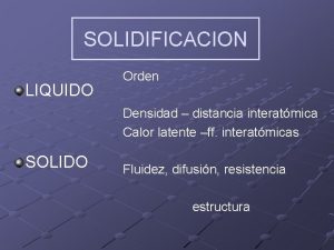 SOLIDIFICACION LIQUIDO Orden Densidad distancia interatmica Calor latente