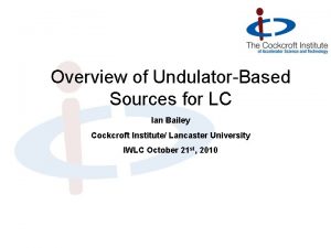 Overview of UndulatorBased Sources for LC Ian Bailey