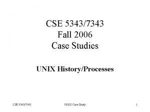 CSE 53437343 Fall 2006 Case Studies UNIX HistoryProcesses