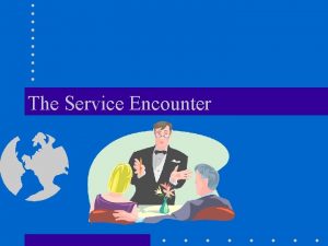 The Service Encounter Learning Objectives Use the service