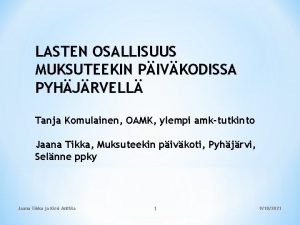 LASTEN OSALLISUUS MUKSUTEEKIN PIVKODISSA PYHJRVELL Tanja Komulainen OAMK