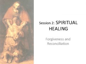 SPIRITUAL HEALING Session 2 Forgiveness and Reconciliation Spiritual