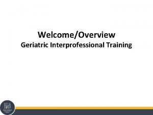 WelcomeOverview Geriatric Interprofessional Training Welcome Ben Juregui MPA