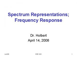 Spectrum Representations Frequency Response Dr Holbert April 14