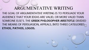 ARGUMENTATIVE WRITING THE GOAL OF ARGUMENTATIVE WRITING IS