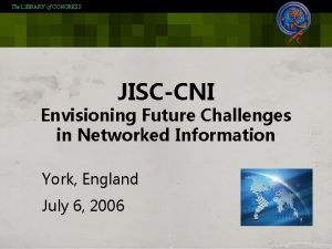 The LIBRARY of CONGRESS JISCCNI Envisioning Future Challenges