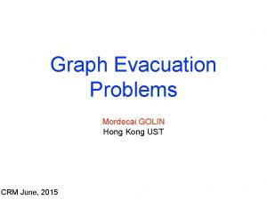 Graph Evacuation Problems Mordecai GOLIN Hong Kong UST