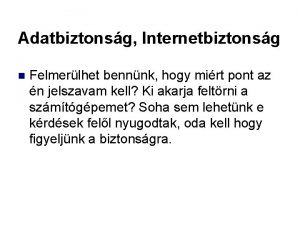 Adatbiztonsg Internetbiztonsg n Felmerlhet bennnk hogy mirt pont