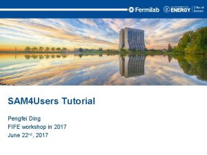SAM 4 Users Tutorial Pengfei Ding FIFE workshop