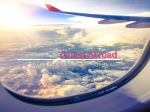 Going Abroad WHAT SHOULD YOU BE AWARE OF