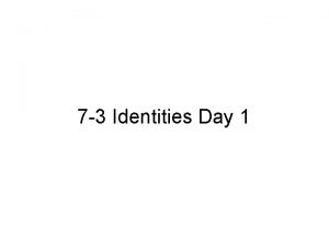 7 3 Identities Day 1 Identities Identities are