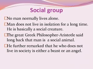 Social group No man normally lives alone Man