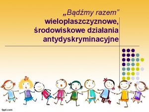 Bdmy razem wielopaszczyznowe rodowiskowe dziaania antydyskryminacyjne Bdmy razem