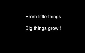 From little things Big things grow Making a