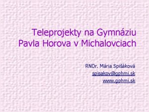 Teleprojekty na Gymnziu Pavla Horova v Michalovciach RNDr