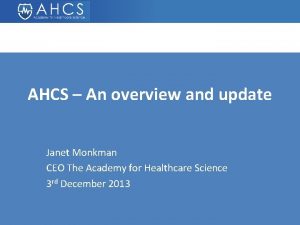 AHCS An overview and update Janet Monkman CEO