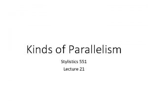 Kinds of Parallelism Stylistics 551 Lecture 21 Parallelism