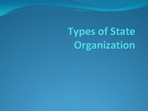 Types of State Organization Types Unitary Confederal Federal