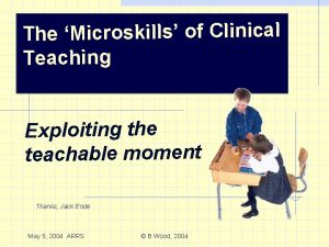 The Microskills of Clinical Teaching Exploiting the teachable