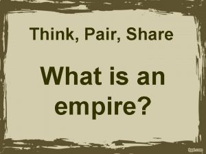 Think Pair Share What is an empire Empire