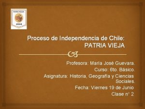 Proceso de Independencia de Chile PATRIA VIEJA Profesora