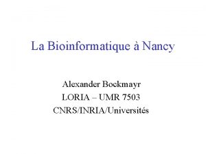 La Bioinformatique Nancy Alexander Bockmayr LORIA UMR 7503