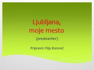 Ljubljana moje mesto predstavitev Pripravil Filip orovi Ljubljana