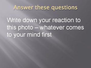 Answer these questions Write down your reaction to