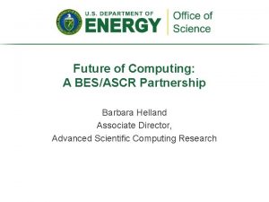 Future of Computing A BESASCR Partnership Barbara Helland